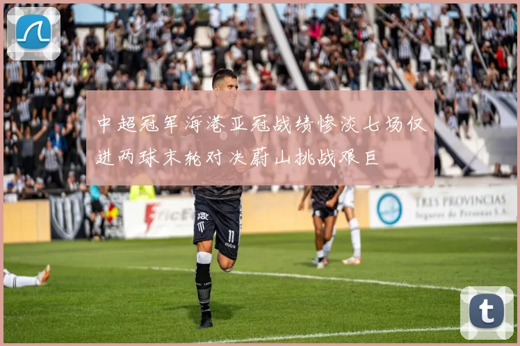 中超冠军海港亚冠战绩惨淡七场仅进两球末轮对决蔚山挑战艰巨