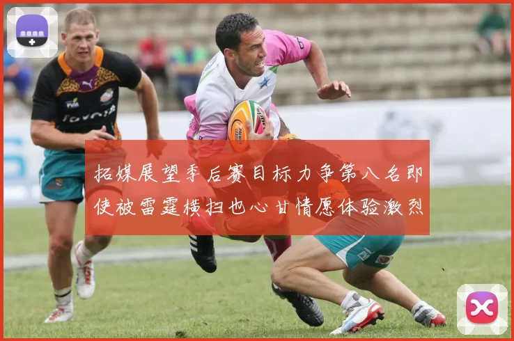 拓媒展望季后赛目标力争第八名即使被雷霆横扫也心甘情愿体验激烈竞争