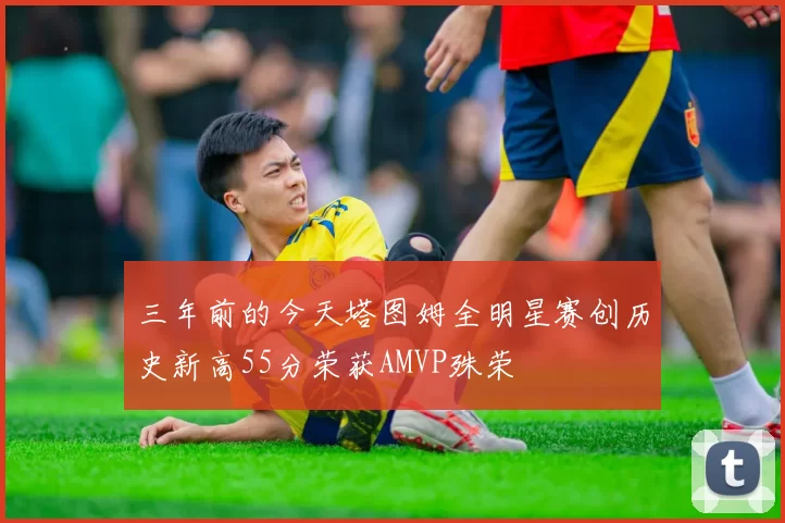 三年前的今天塔图姆全明星赛创历史新高55分荣获AMVP殊荣