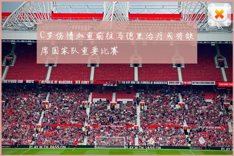 C罗伤情加重前往马德里治疗或将缺席国家队重要比赛