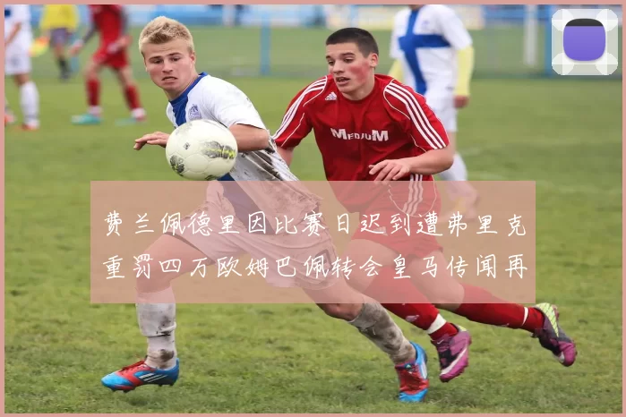 费兰佩德里因比赛日迟到遭弗里克重罚四万欧姆巴佩转会皇马传闻再起