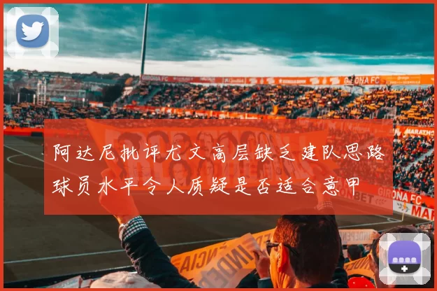 阿达尼批评尤文高层缺乏建队思路球员水平令人质疑是否适合意甲