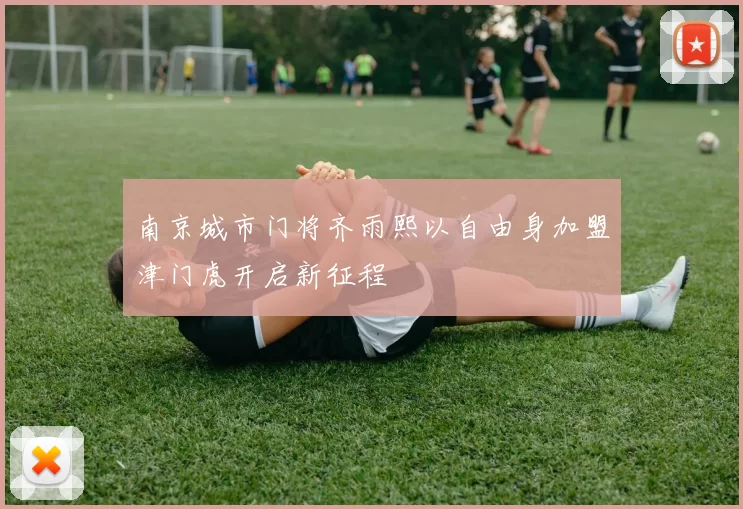 南京城市门将齐雨熙以自由身加盟津门虎开启新征程