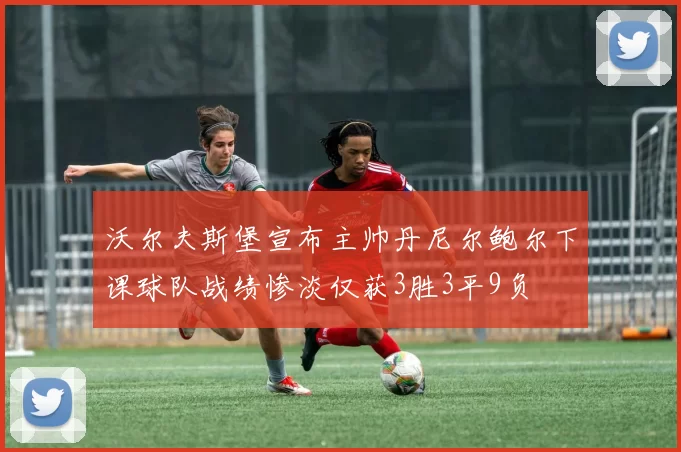沃尔夫斯堡宣布主帅丹尼尔鲍尔下课球队战绩惨淡仅获3胜3平9负