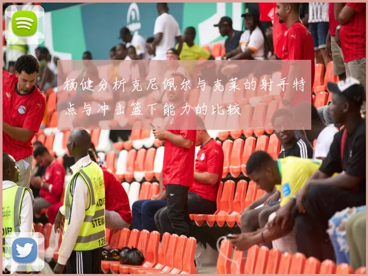杨健分析克尼佩尔与克莱的射手特点与冲击篮下能力的比较