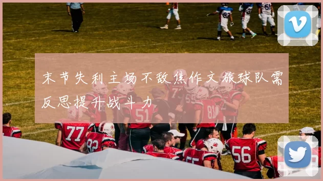 末节失利主场不敌焦作文旅球队需反思提升战斗力