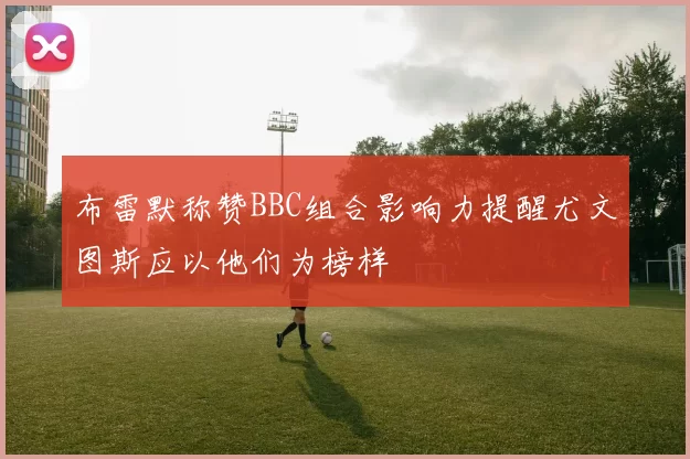 布雷默称赞BBC组合影响力提醒尤文图斯应以他们为榜样
