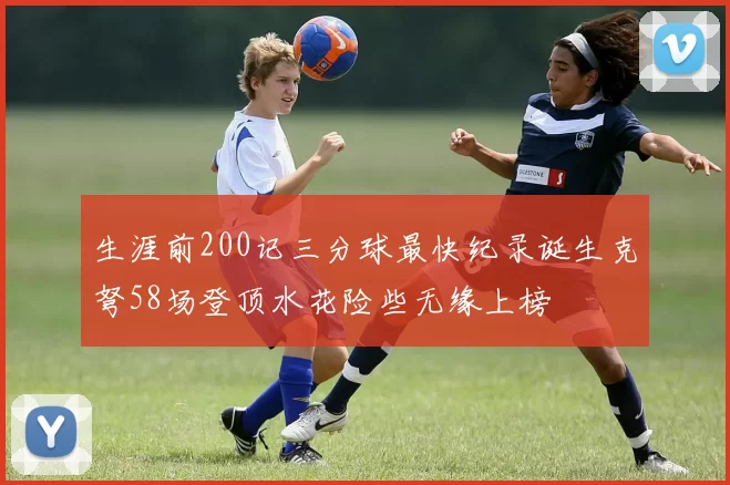 生涯前200记三分球最快纪录诞生克弩58场登顶水花险些无缘上榜