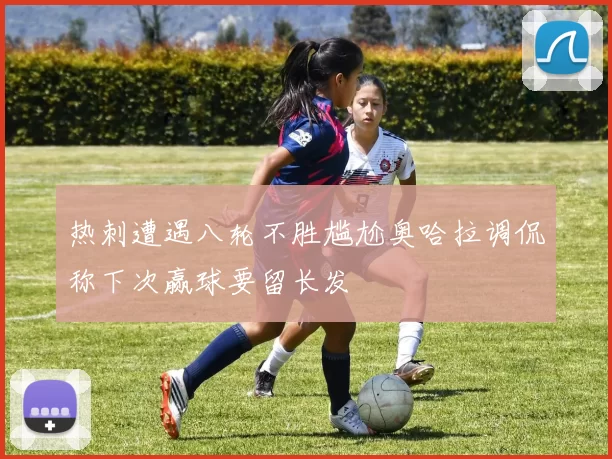 热刺遭遇八轮不胜尴尬奥哈拉调侃称下次赢球要留长发