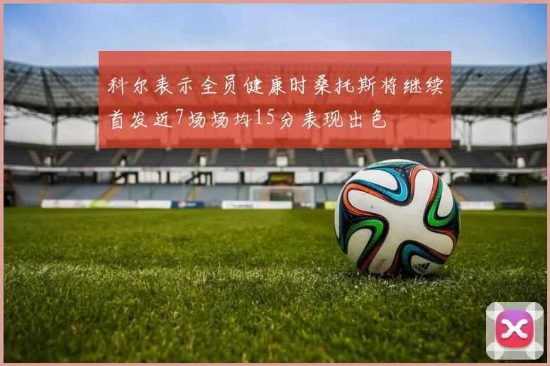 科尔表示全员健康时桑托斯将继续首发近7场场均15分表现出色