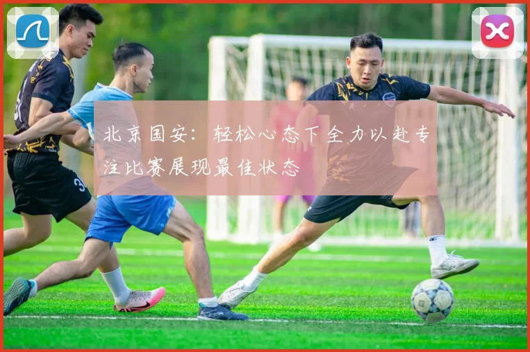 北京国安：轻松心态下全力以赴专注比赛展现最佳状态