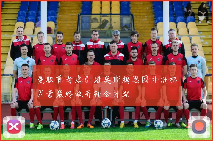 曼联曾考虑引进奥斯梅恩因非洲杯因素最终放弃转会计划