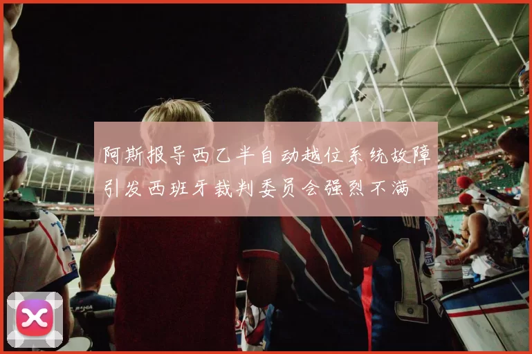 阿斯报导西乙半自动越位系统故障引发西班牙裁判委员会强烈不满