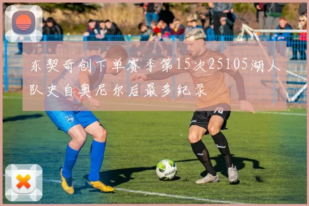 东契奇创下单赛季第15次25105湖人队史自奥尼尔后最多纪录