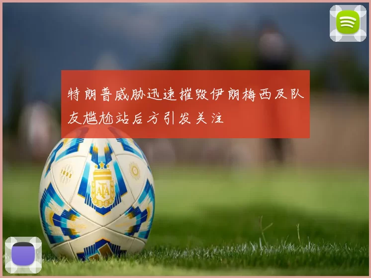 特朗普威胁迅速摧毁伊朗梅西及队友尴尬站后方引发关注