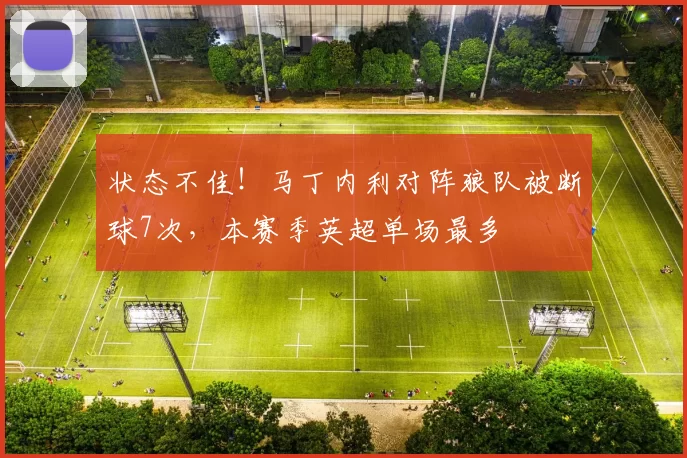 状态不佳！马丁内利对阵狼队被断球7次，本赛季英超单场最多