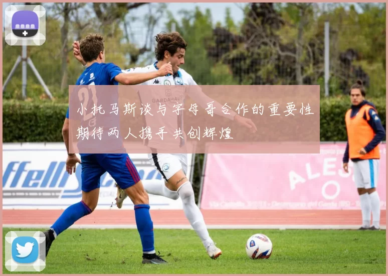 小托马斯谈与字母哥合作的重要性期待两人携手共创辉煌