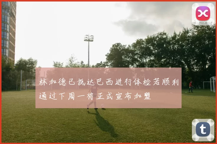 林加德已抵达巴西进行体检若顺利通过下周一将正式宣布加盟