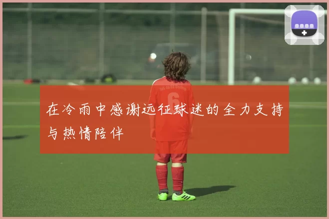 在冷雨中感谢远征球迷的全力支持与热情陪伴