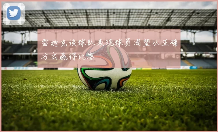 雷迪克谈球队表现球员渴望以正确方式赢得比赛