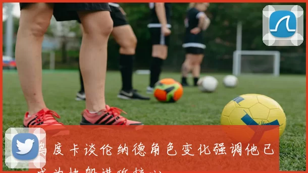 乌度卡谈伦纳德角色变化强调他已成为快船进攻核心