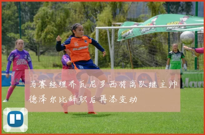 马赛经理乔瓦尼罗西将离队继主帅德泽尔比辞职后再添变动