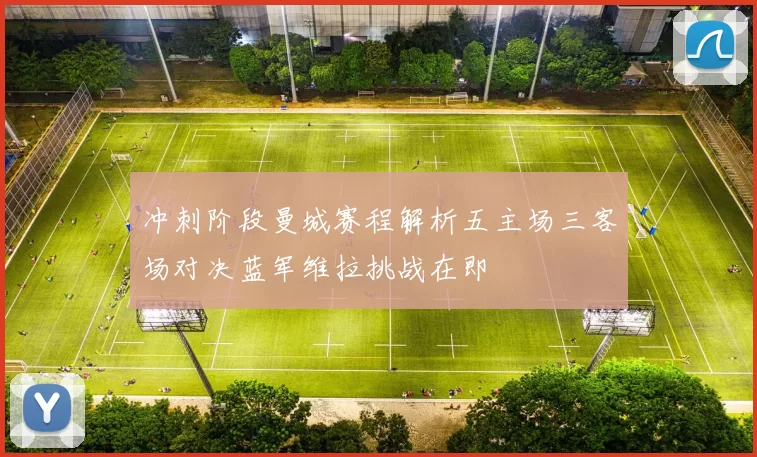 冲刺阶段曼城赛程解析五主场三客场对决蓝军维拉挑战在即