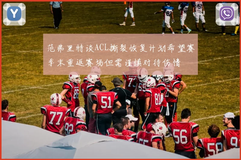 范弗里特谈ACL撕裂恢复计划希望赛季末重返赛场但需谨慎对待伤情