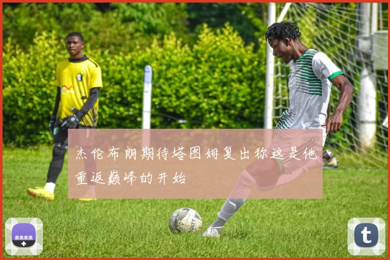 杰伦布朗期待塔图姆复出称这是他重返巅峰的开始