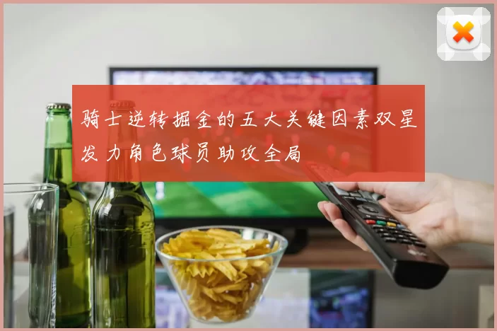 骑士逆转掘金的五大关键因素双星发力角色球员助攻全局