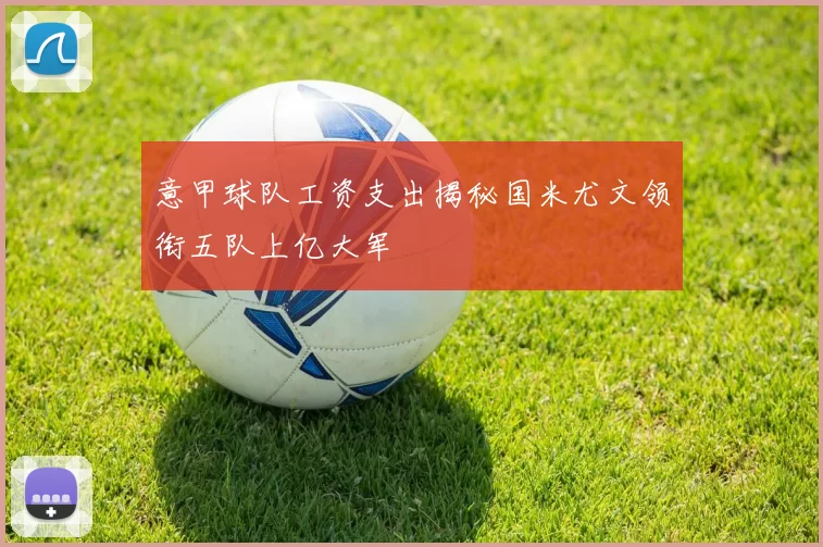 意甲球队工资支出揭秘国米尤文领衔五队上亿大军