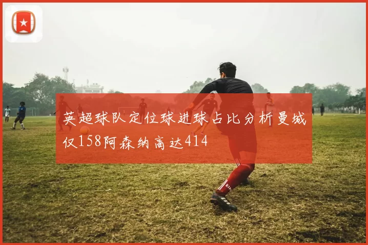 英超球队定位球进球占比分析曼城仅158阿森纳高达414