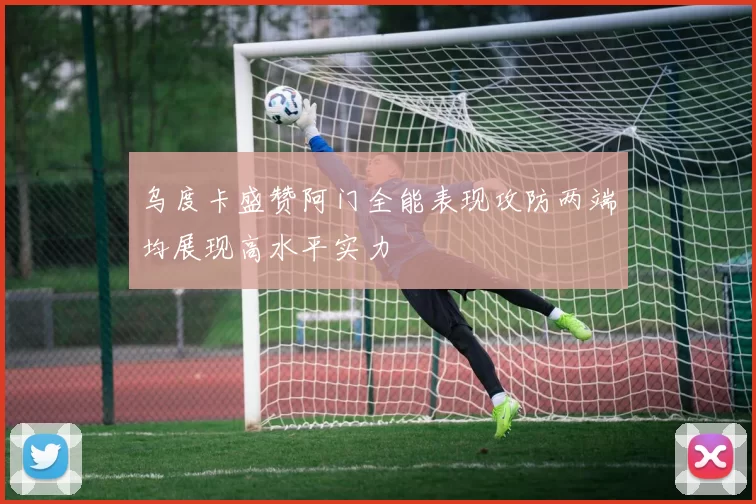 乌度卡盛赞阿门全能表现攻防两端均展现高水平实力