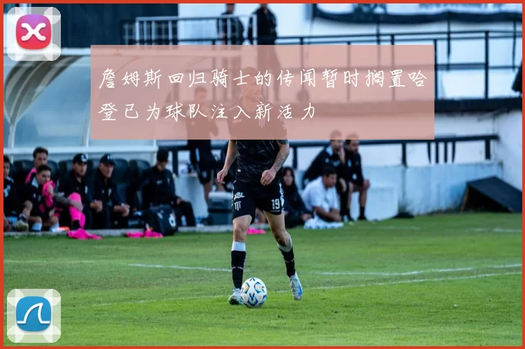 詹姆斯回归骑士的传闻暂时搁置哈登已为球队注入新活力