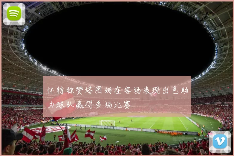 怀特称赞塔图姆在客场表现出色助力球队赢得多场比赛